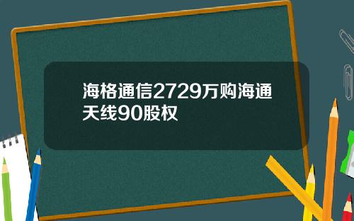 海格通信2729万购海通天线90股权