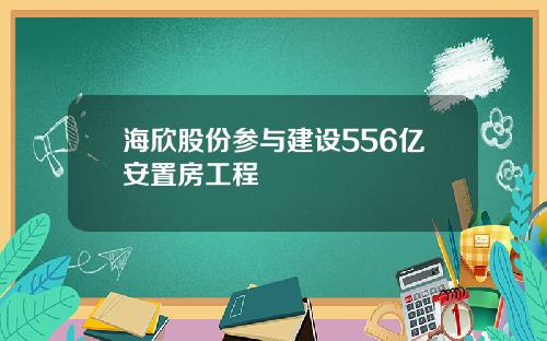 海欣股份参与建设556亿安置房工程