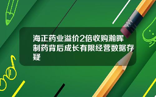 海正药业溢价2倍收购瀚晖制药背后成长有限经营数据存疑