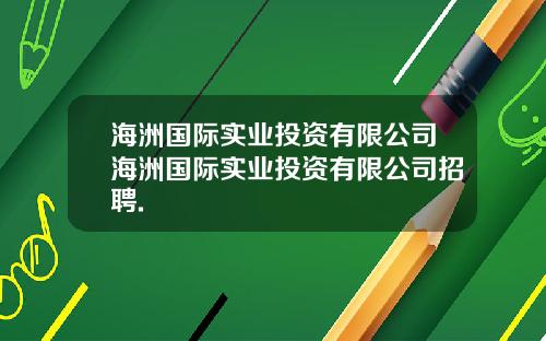 海洲国际实业投资有限公司海洲国际实业投资有限公司招聘.