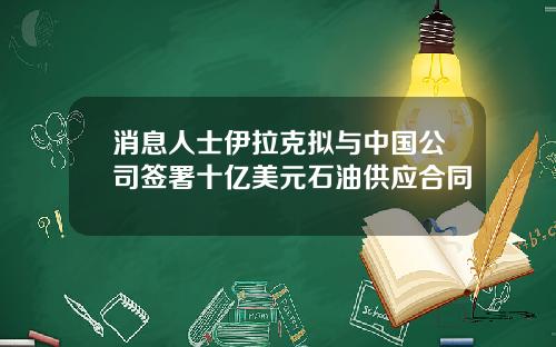 消息人士伊拉克拟与中国公司签署十亿美元石油供应合同