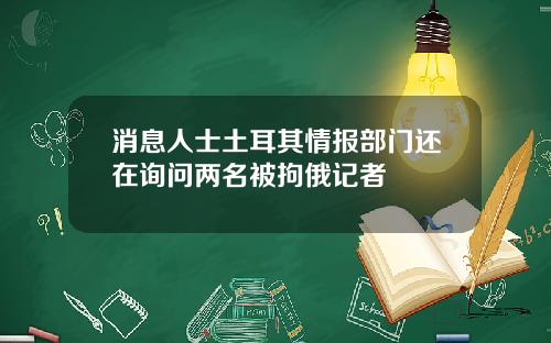 消息人士土耳其情报部门还在询问两名被拘俄记者