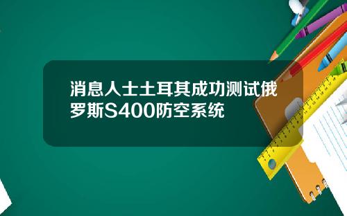 消息人士土耳其成功测试俄罗斯S400防空系统