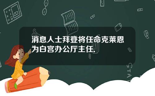 消息人士拜登将任命克莱恩为白宫办公厅主任.