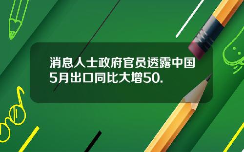 消息人士政府官员透露中国5月出口同比大增50.