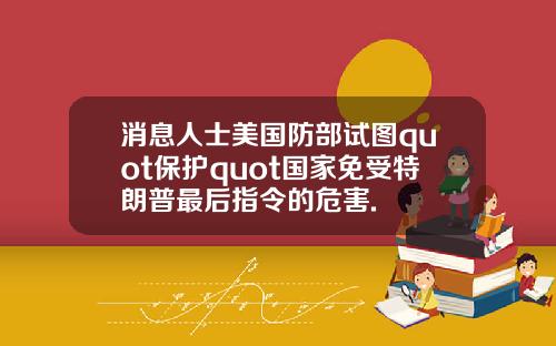 消息人士美国防部试图quot保护quot国家免受特朗普最后指令的危害.