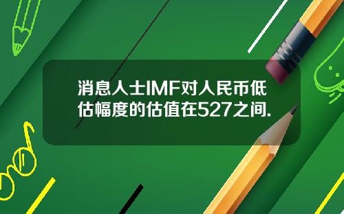 消息人士IMF对人民币低估幅度的估值在527之间.