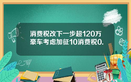 消费税改下一步超120万豪车考虑加征10消费税0.