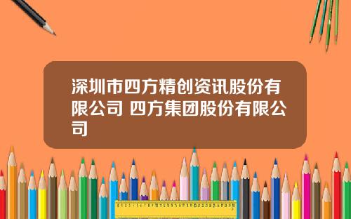 深圳市四方精创资讯股份有限公司 四方集团股份有限公司