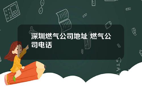 深圳燃气公司地址 燃气公司电话