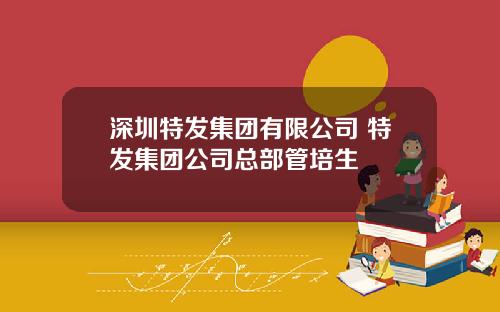 深圳特发集团有限公司 特发集团公司总部管培生