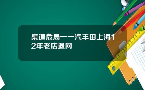 渠道危局一一汽丰田上海12年老店退网