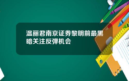 温丽君南京证券黎明前最黑暗关注反弹机会