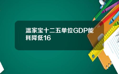 温家宝十二五单位GDP能耗降低16