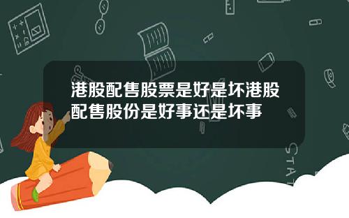 港股配售股票是好是坏港股配售股份是好事还是坏事