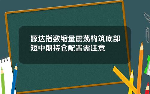 源达指数缩量震荡构筑底部短中期持仓配置需注意