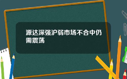 源达深强沪弱市场不合中仍需震荡