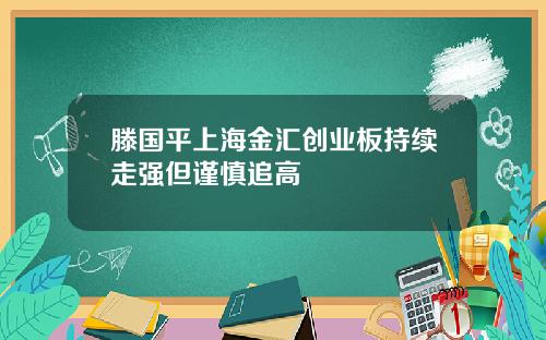 滕国平上海金汇创业板持续走强但谨慎追高