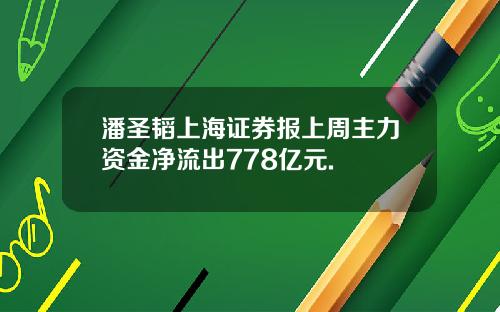 潘圣韬上海证券报上周主力资金净流出778亿元.