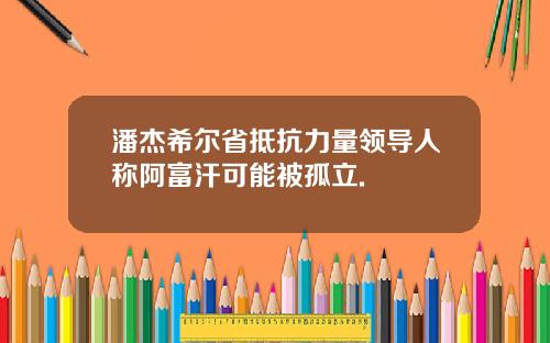 潘杰希尔省抵抗力量领导人称阿富汗可能被孤立.