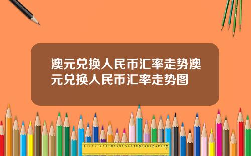 澳元兑换人民币汇率走势澳元兑换人民币汇率走势图