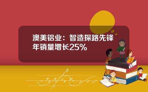 澳美铝业：智造探路先锋 年销量增长25%