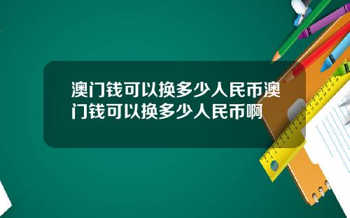 澳门钱可以换多少人民币澳门钱可以换多少人民币啊