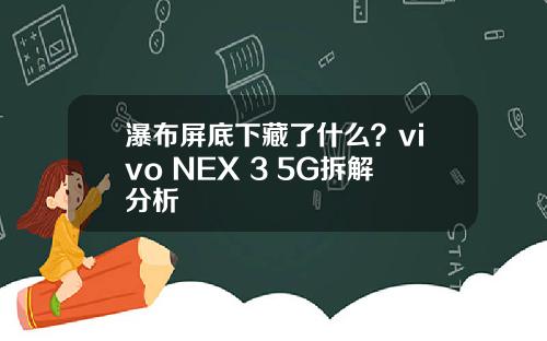 瀑布屏底下藏了什么？vivo NEX 3 5G拆解分析