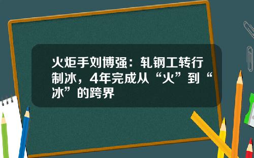 火炬手刘博强：轧钢工转行制冰，4年完成从“火”到“冰”的跨界