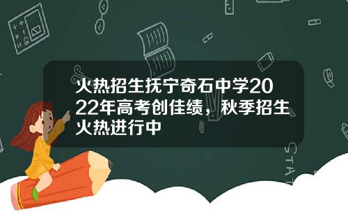 火热招生抚宁奇石中学2022年高考创佳绩，秋季招生火热进行中