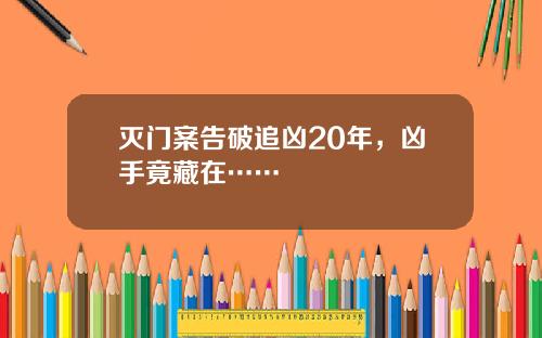 灭门案告破追凶20年，凶手竟藏在……