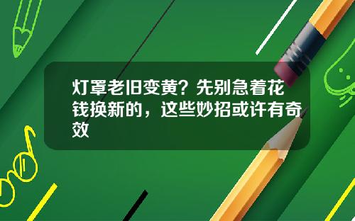 灯罩老旧变黄？先别急着花钱换新的，这些妙招或许有奇效