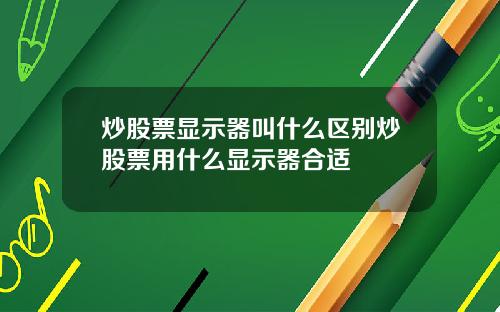 炒股票显示器叫什么区别炒股票用什么显示器合适