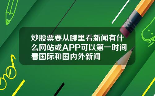 炒股票要从哪里看新闻有什么网站或APP可以第一时间看国际和国内外新闻