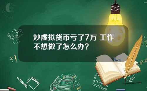 炒虚拟货币亏了7万 工作不想做了怎么办？