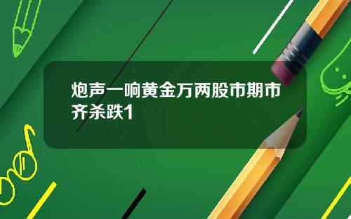 炮声一响黄金万两股市期市齐杀跌1