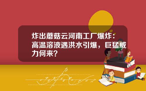 炸出蘑菇云河南工厂爆炸：高温溶液遇洪水引爆，巨猛威力何来？