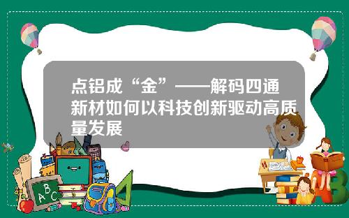 点铝成“金”——解码四通新材如何以科技创新驱动高质量发展