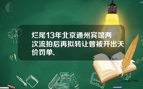 烂尾13年北京通州宾馆两次流拍后再拟转让曾被开出天价罚单.