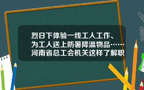 烈日下体验一线工人工作、为工人送上防暑降温物品……河南省总工会机关这样了解职工的“微心愿”