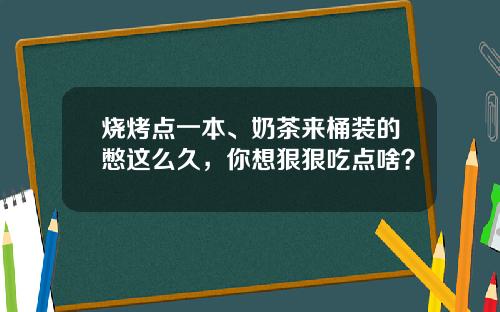 烧烤点一本、奶茶来桶装的憋这么久，你想狠狠吃点啥？