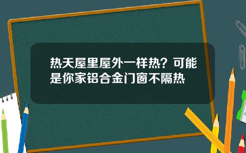 热天屋里屋外一样热？可能是你家铝合金门窗不隔热