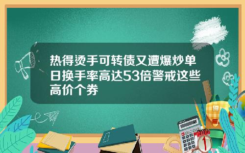 热得烫手可转债又遭爆炒单日换手率高达53倍警戒这些高价个券