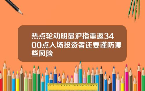 热点轮动明显沪指重返3400点入场投资者还要谨防哪些风险