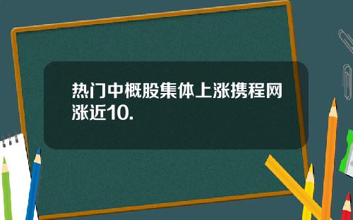 热门中概股集体上涨携程网涨近10.