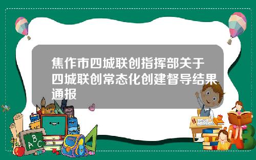 焦作市四城联创指挥部关于四城联创常态化创建督导结果通报