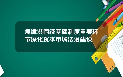 焦津洪围绕基础制度重要环节深化资本市场法治建设