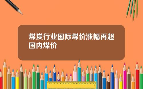 煤炭行业国际煤价涨幅再超国内煤价