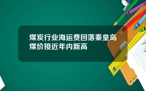 煤炭行业海运费回落秦皇岛煤价接近年内新高