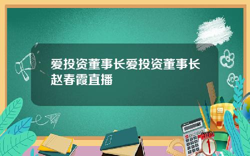 爱投资董事长爱投资董事长赵春霞直播